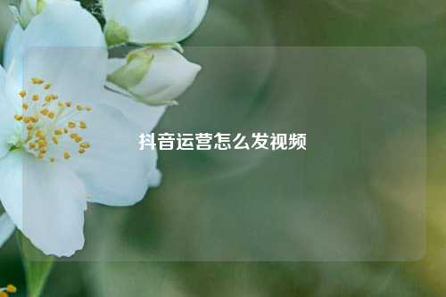 抖音运营怎么发视频