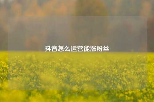 抖音怎么运营能涨粉丝