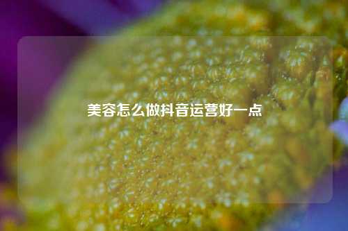 美容怎么做抖音运营好一点
